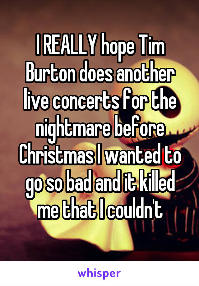 I REALLY hope Tim Burton does another live concerts for the nightmare before Christmas I wanted to go so bad and it killed me that I couldn't

