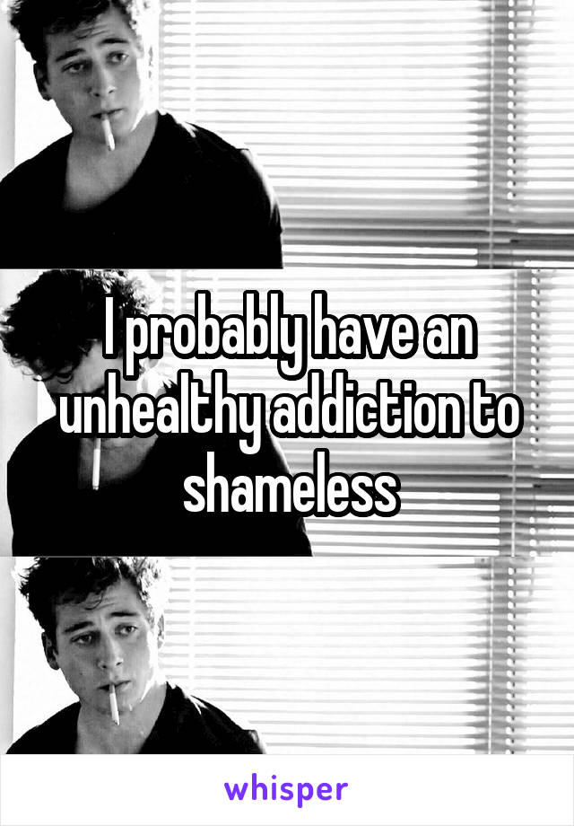 I probably have an unhealthy addiction to shameless