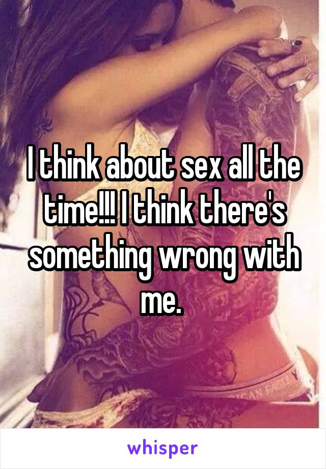 I think about sex all the time!!! I think there's something wrong with me. 