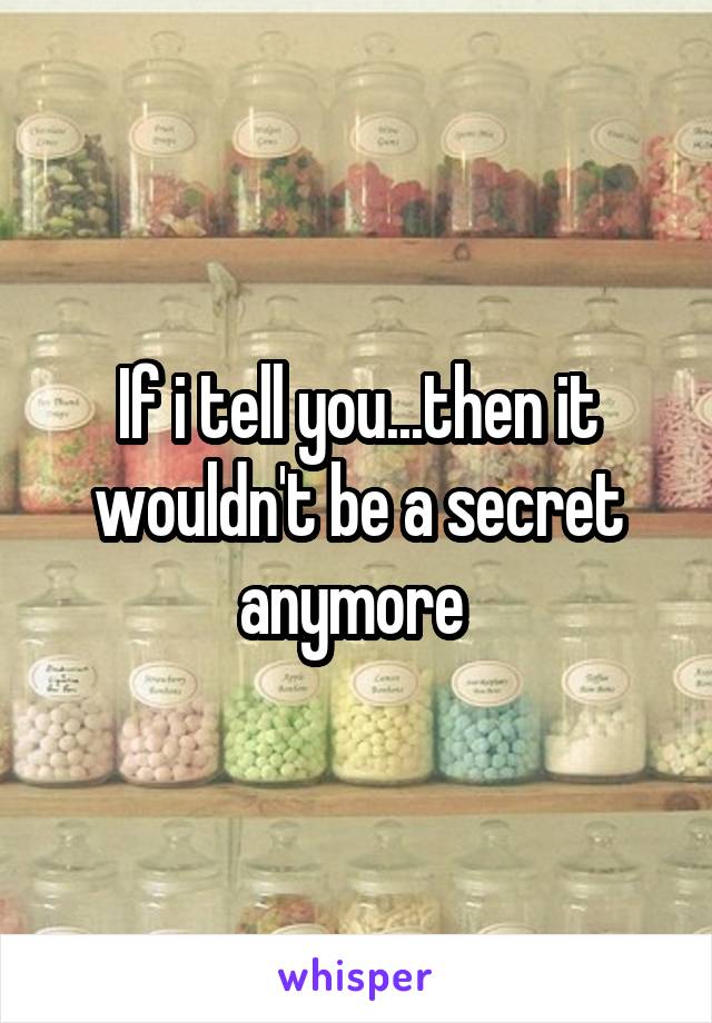 If i tell you...then it wouldn't be a secret anymore 