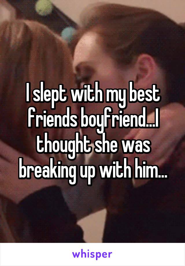 I slept with my best friends boyfriend...I thought she was breaking up with him...