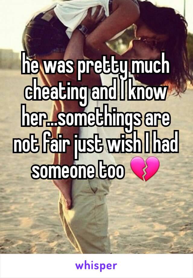 he was pretty much cheating and I know her...somethings are not fair just wish I had someone too 💔