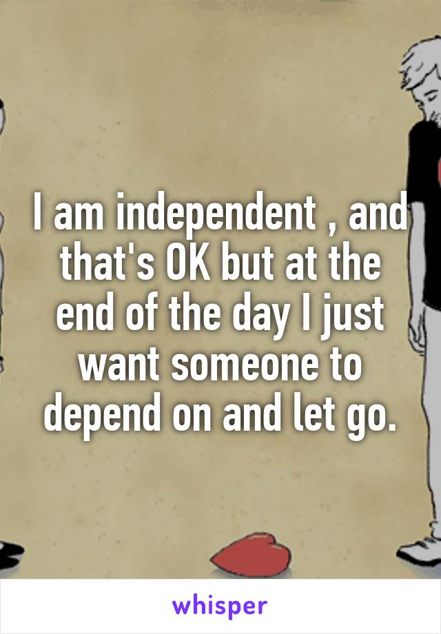 I am independent , and that's OK but at the end of the day I just want someone to depend on and let go.