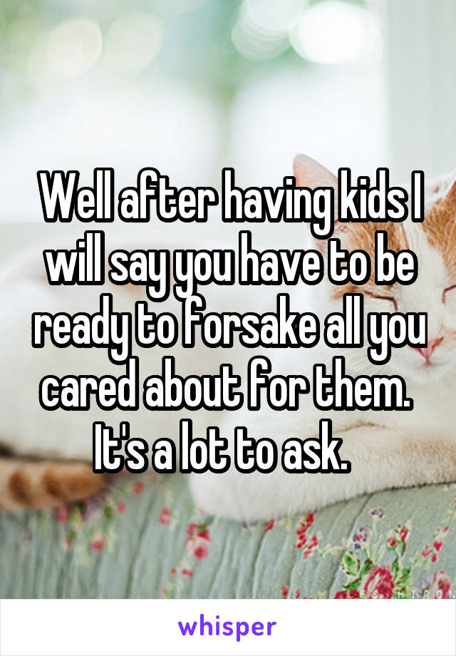Well after having kids I will say you have to be ready to forsake all you cared about for them.  It's a lot to ask.  