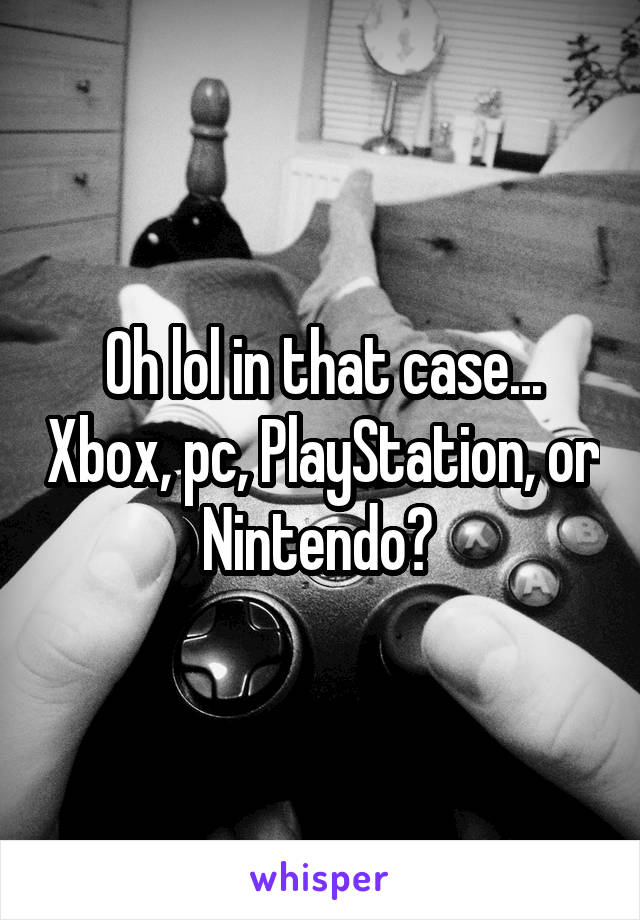 Oh lol in that case... Xbox, pc, PlayStation, or Nintendo? 