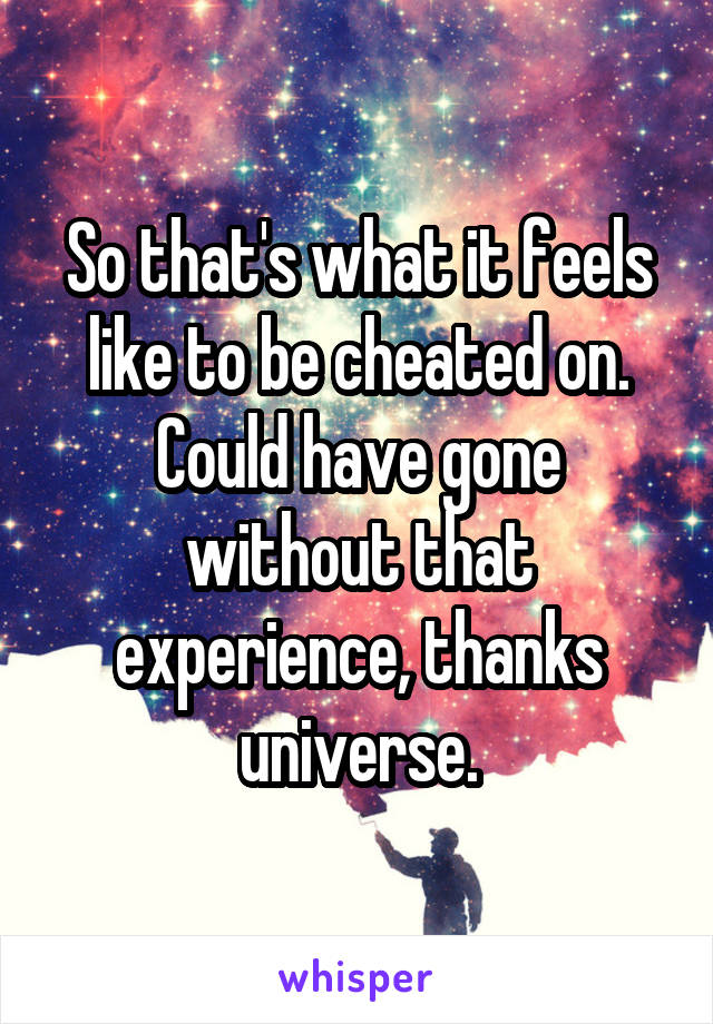 So that's what it feels like to be cheated on. Could have gone without that experience, thanks universe.