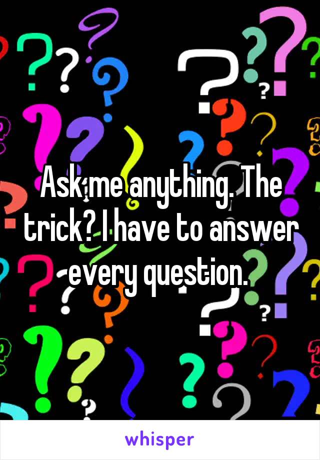 Ask me anything. The trick? I have to answer every question. 