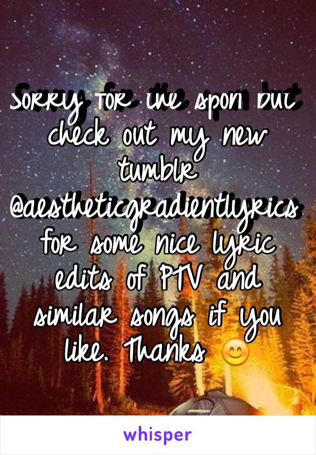 Sorry for the spon but check out my new tumblr @aestheticgradientlyrics for some nice lyric edits of PTV and similar songs if you like. Thanks 😊