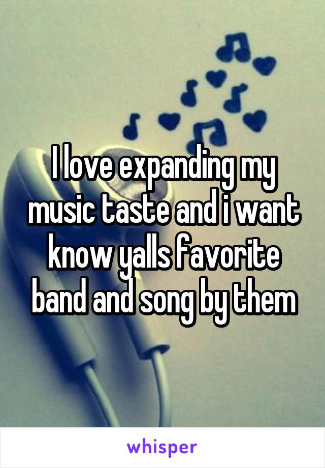 I love expanding my music taste and i want know yalls favorite band and song by them