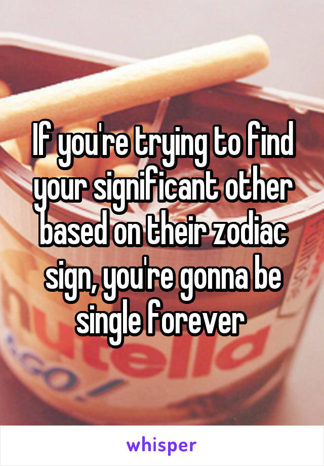 If you're trying to find your significant other based on their zodiac sign, you're gonna be single forever 