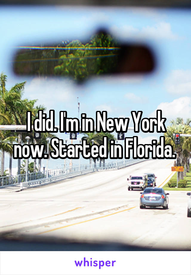 I did. I'm in New York now. Started in Florida. 
