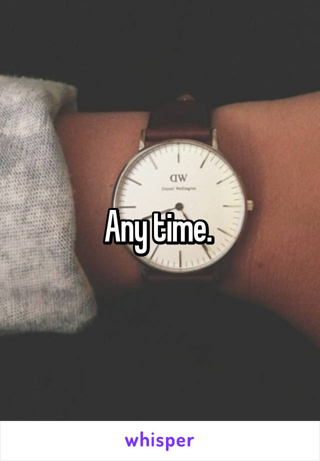 Any time. 