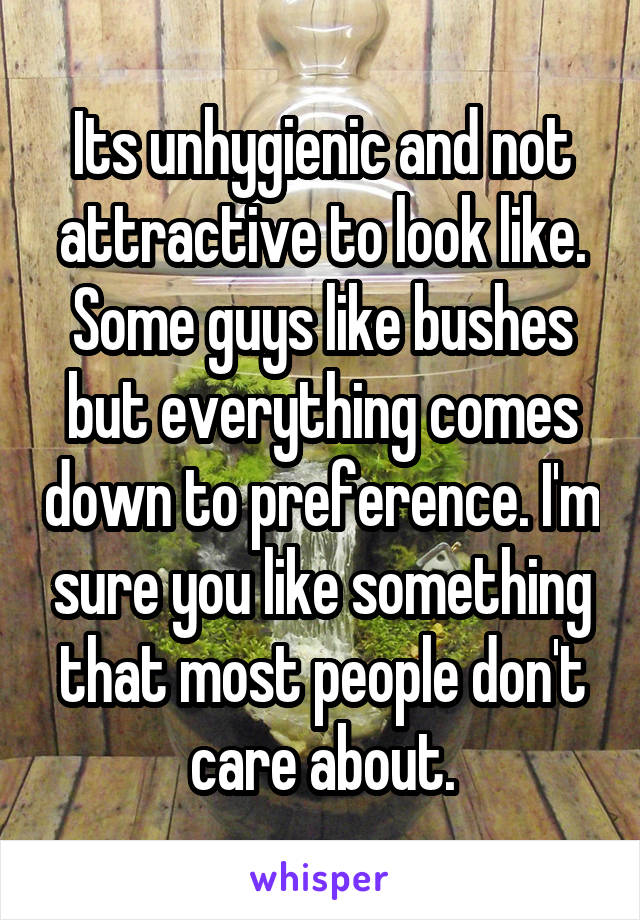 Its unhygienic and not attractive to look like. Some guys like bushes but everything comes down to preference. I'm sure you like something that most people don't care about.