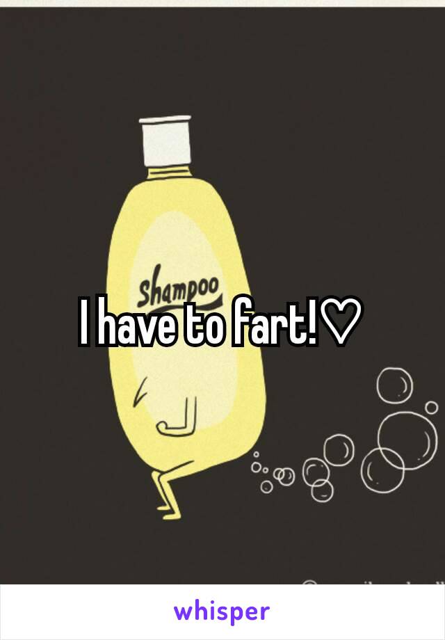 I have to fart!♡