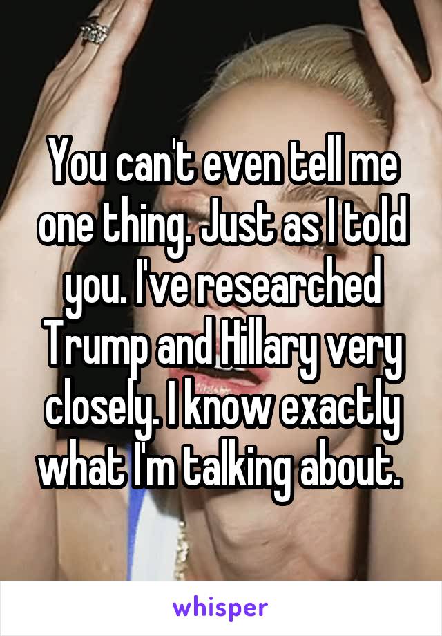 You can't even tell me one thing. Just as I told you. I've researched Trump and Hillary very closely. I know exactly what I'm talking about. 