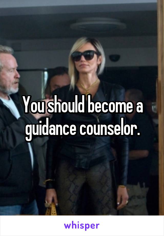 You should become a guidance counselor.