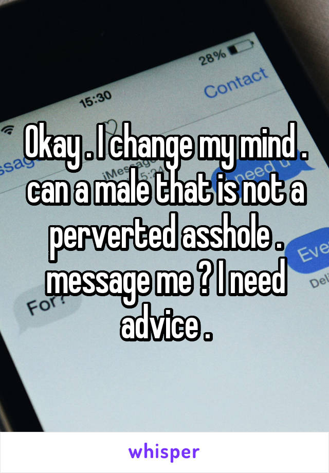 Okay . I change my mind . can a male that is not a perverted asshole . message me ? I need advice .