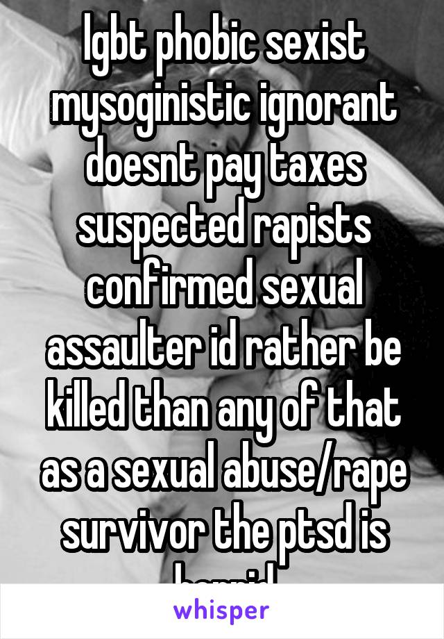 lgbt phobic sexist mysoginistic ignorant doesnt pay taxes suspected rapists confirmed sexual assaulter id rather be killed than any of that as a sexual abuse/rape survivor the ptsd is horrid