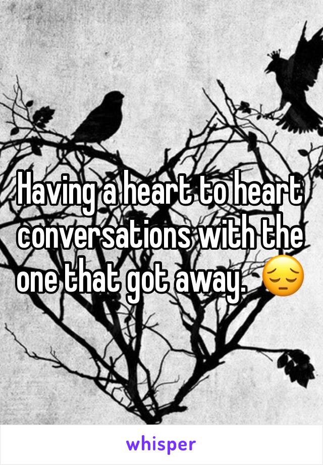 Having a heart to heart conversations with the one that got away.  😔