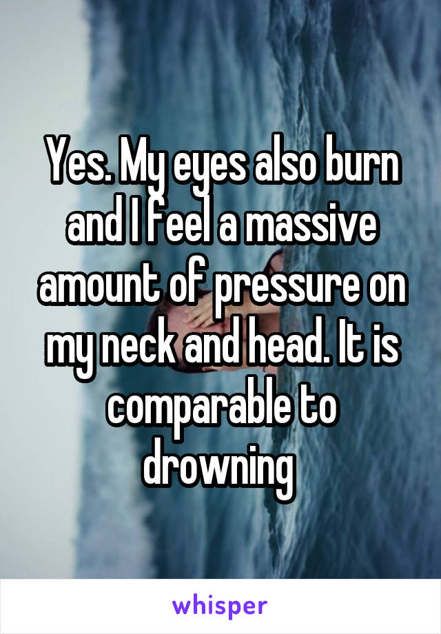 Yes. My eyes also burn and I feel a massive amount of pressure on my neck and head. It is comparable to drowning 