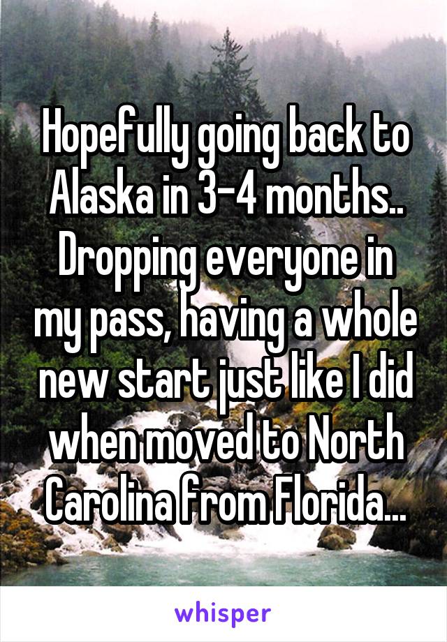Hopefully going back to Alaska in 3-4 months.. Dropping everyone in my pass, having a whole new start just like I did when moved to North Carolina from Florida...