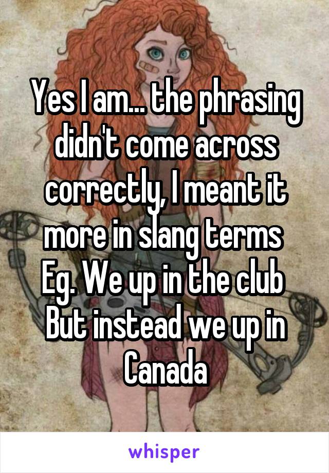 Yes I am... the phrasing didn't come across correctly, I meant it more in slang terms 
Eg. We up in the club 
But instead we up in Canada