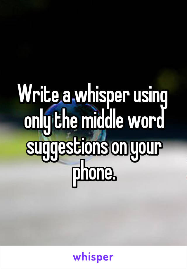 Write a whisper using  only the middle word suggestions on your phone.