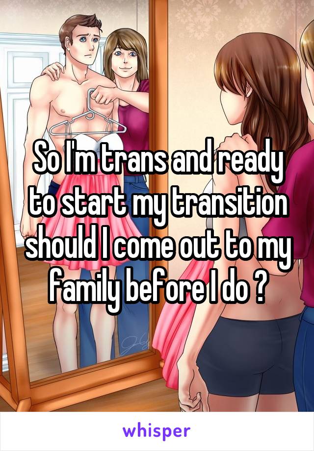 So I'm trans and ready to start my transition should I come out to my family before I do ?