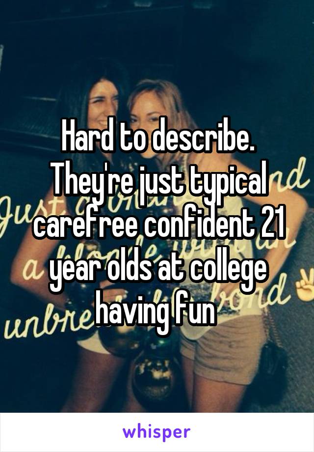 Hard to describe. They're just typical carefree confident 21 year olds at college having fun 