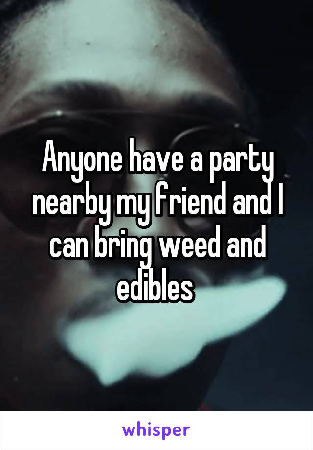 Anyone have a party nearby my friend and I can bring weed and edibles 
