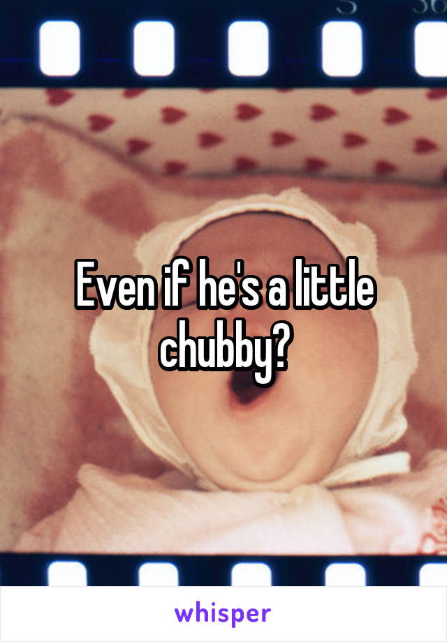 Even if he's a little chubby?
