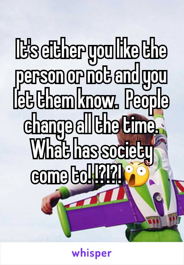 It's either you like the person or not and you let them know.  People change all the time.  What has society come to! !?!?!😲