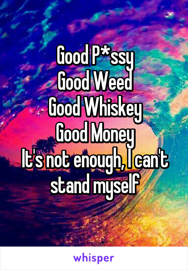 Good P*ssy
Good Weed
Good Whiskey
Good Money
It's not enough, I can't stand myself
