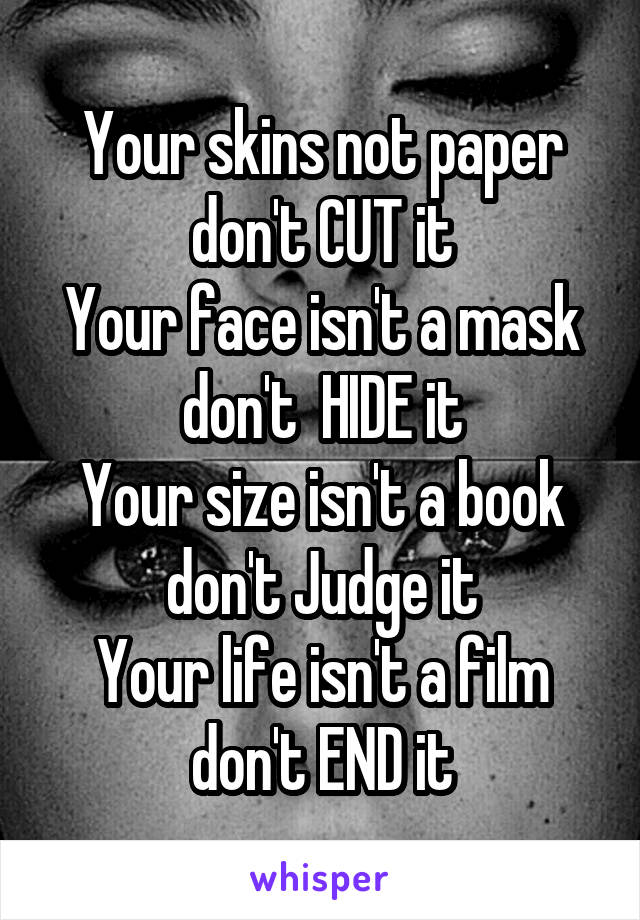 Your skins not paper don't CUT it
Your face isn't a mask don't  HIDE it
Your size isn't a book don't Judge it
Your life isn't a film don't END it