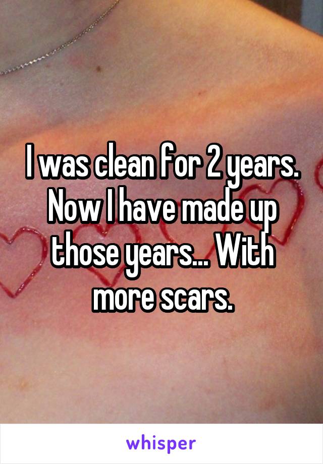 I was clean for 2 years. Now I have made up those years... With more scars.