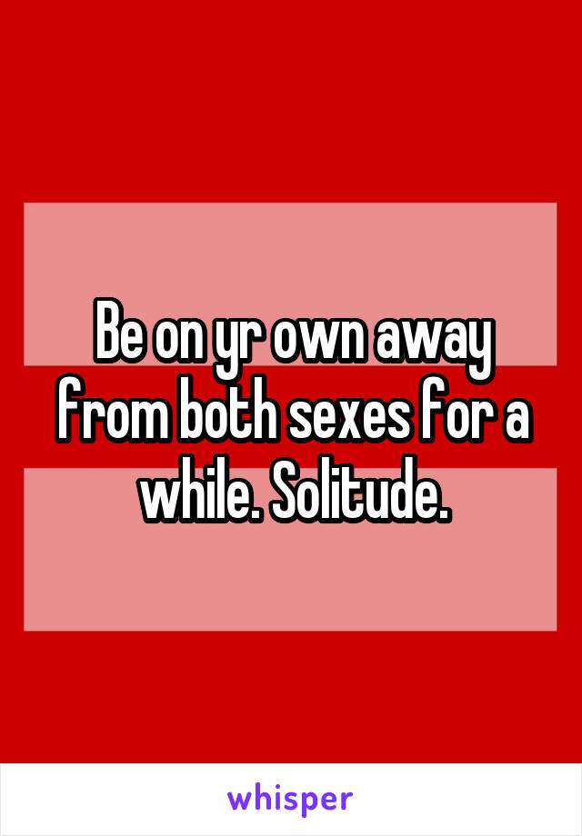 Be on yr own away from both sexes for a while. Solitude.
