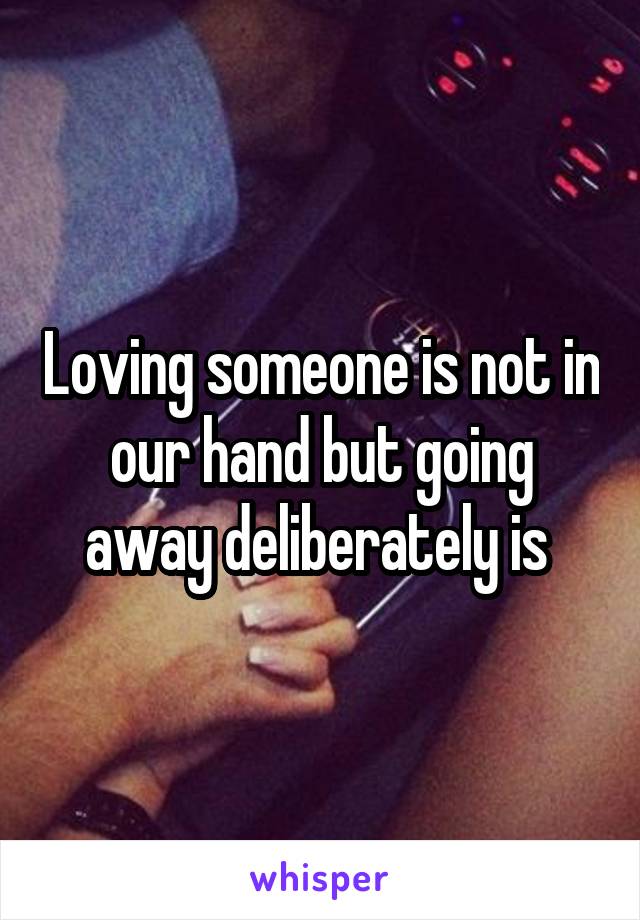Loving someone is not in our hand but going away deliberately is 