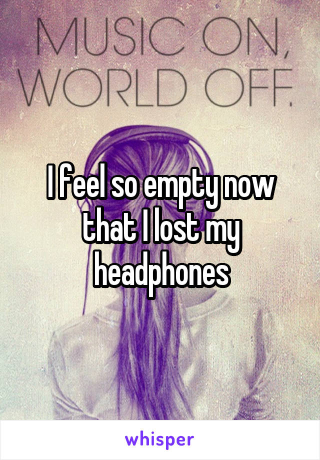 I feel so empty now that I lost my headphones