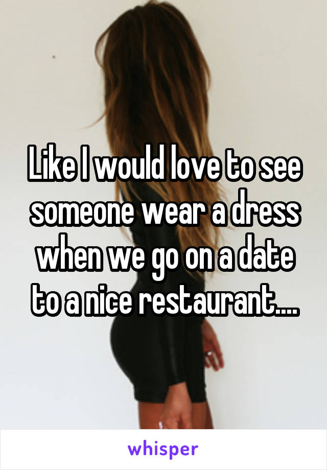 Like I would love to see someone wear a dress when we go on a date to a nice restaurant....