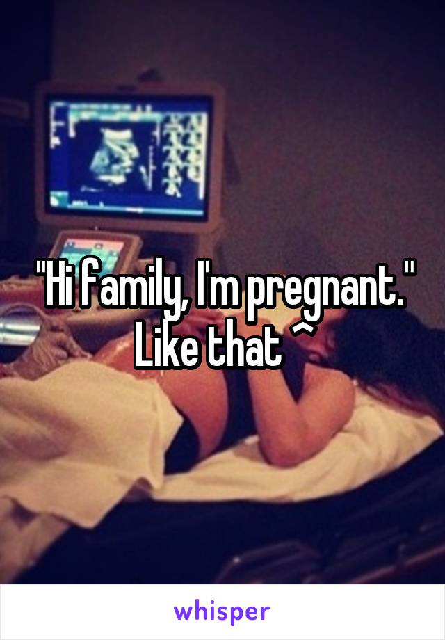 "Hi family, I'm pregnant." Like that ^
