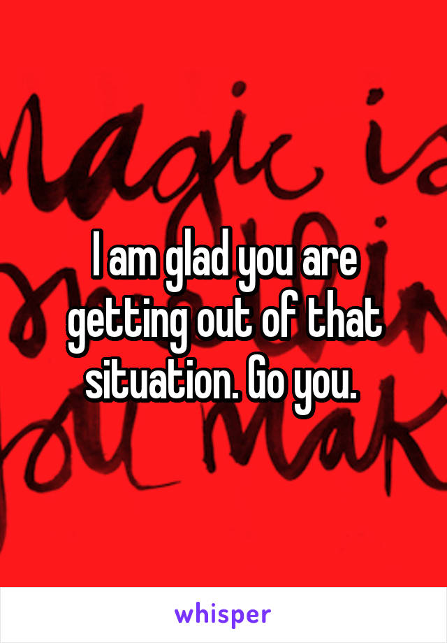 I am glad you are getting out of that situation. Go you. 