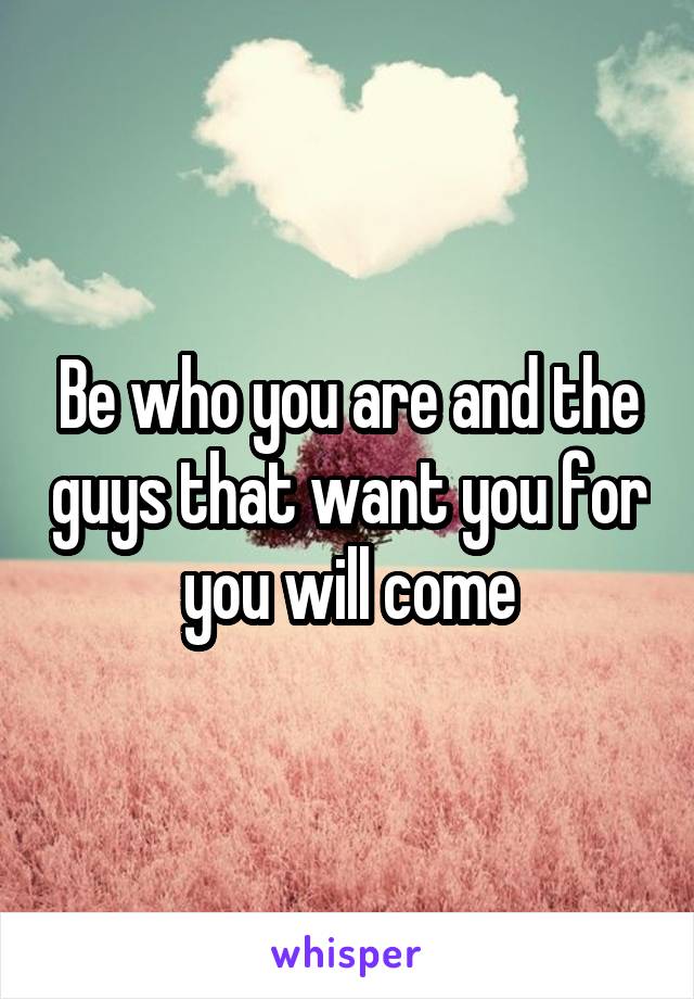 Be who you are and the guys that want you for you will come