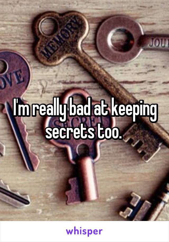 I'm really bad at keeping secrets too. 