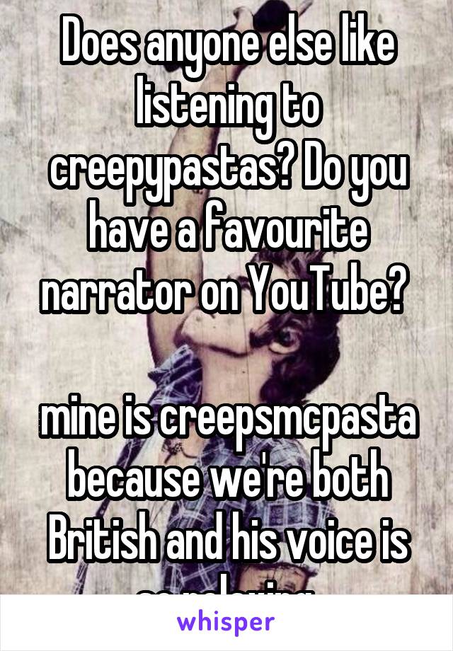 Does anyone else like listening to creepypastas? Do you have a favourite narrator on YouTube? 

mine is creepsmcpasta because we're both British and his voice is so relaxing 