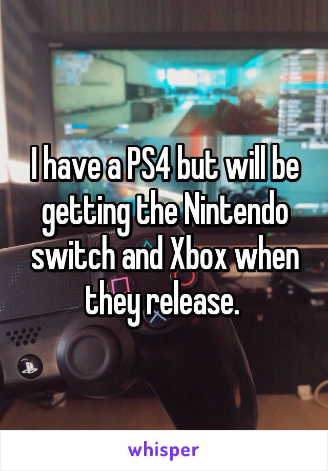 I have a PS4 but will be getting the Nintendo switch and Xbox when they release. 