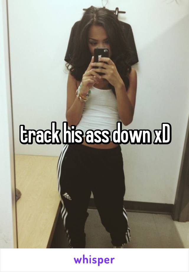 track his ass down xD