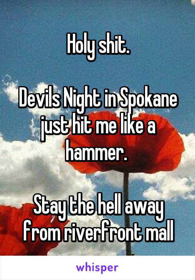 Holy shit.

Devils Night in Spokane just hit me like a hammer. 

Stay the hell away from riverfront mall