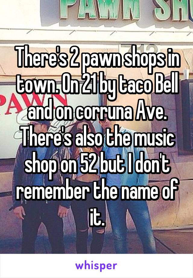 There's 2 pawn shops in town. On 21 by taco Bell and on corruna Ave. There's also the music shop on 52 but I don't remember the name of it.