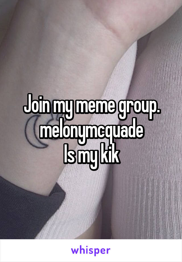 Join my meme group.
melonymcquade
Is my kik