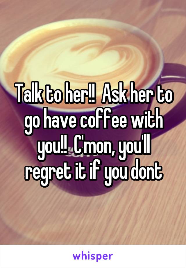 Talk to her!!  Ask her to go have coffee with you!!  C'mon, you'll regret it if you dont